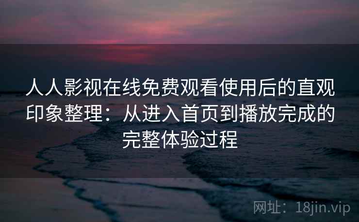 人人影视在线免费观看使用后的直观印象整理：从进入首页到播放完成的完整体验过程-第1张图片