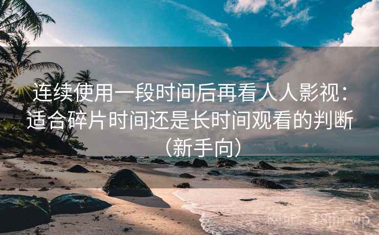 连续使用一段时间后再看人人影视:适合碎片时间还是长时间观看的判断(新手向)-第2张图片 连续使用一段时间后再看人人影视:适合碎片时间还是长时间观看的判断(新手向)-第2张图片
