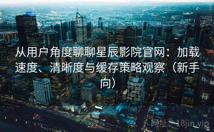 从用户角度聊聊星辰影院官网：加载速度、清晰度与缓存策略观察（新手向）-第1张图片
