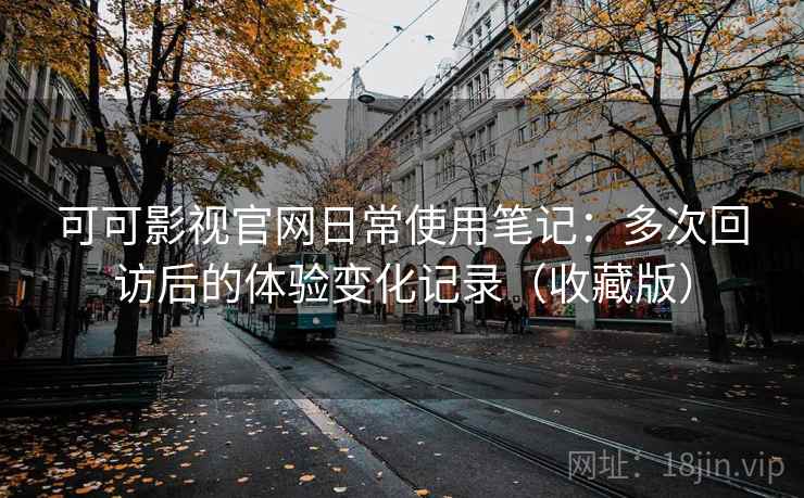 可可影视官网日常使用笔记：多次回访后的体验变化记录（收藏版）-第1张图片