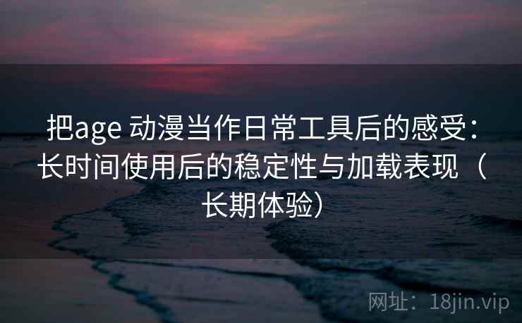 把age 动漫当作日常工具后的感受：长时间使用后的稳定性与加载表现（长期体验）-第1张图片
