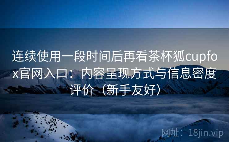 连续使用一段时间后再看茶杯狐cupfox官网入口:内容呈现方式与信息密度评价(新手友好)-第1张图片 连续使用一段时间后再看茶杯狐cupfox官网入口:内容呈现方式与信息密度评价(新手友好)-第1张图片