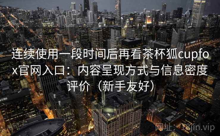连续使用一段时间后再看茶杯狐cupfox官网入口:内容呈现方式与信息密度评价(新手友好)-第2张图片 连续使用一段时间后再看茶杯狐cupfox官网入口:内容呈现方式与信息密度评价(新手友好)-第2张图片