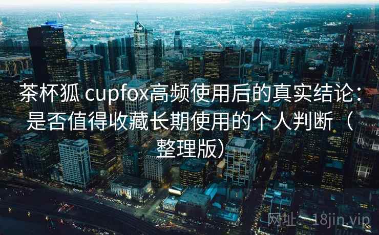 茶杯狐 cupfox高频使用后的真实结论:是否值得收藏长期使用的个人判断(整理版)-第2张图片 茶杯狐 cupfox高频使用后的真实结论:是否值得收藏长期使用的个人判断(整理版)-第2张图片