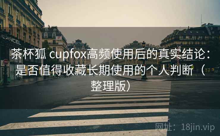 茶杯狐 cupfox高频使用后的真实结论:是否值得收藏长期使用的个人判断(整理版)-第1张图片 茶杯狐 cupfox高频使用后的真实结论:是否值得收藏长期使用的个人判断(整理版)-第1张图片