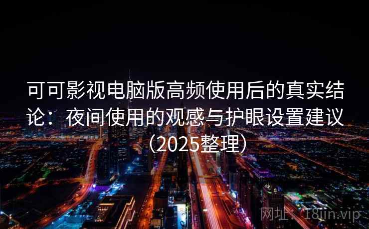 可可影视电脑版高频使用后的真实结论:夜间使用的观感与护眼设置建议(2025整理)-第2张图片 可可影视电脑版高频使用后的真实结论:夜间使用的观感与护眼设置建议(2025整理)-第2张图片