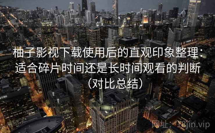 柚子影视下载使用后的直观印象整理：适合碎片时间还是长时间观看的判断（对比总结）-第2张图片
