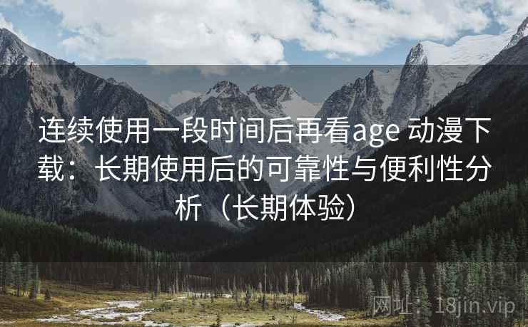 连续使用一段时间后再看age 动漫下载:长期使用后的可靠性与便利性分析(长期体验)-第1张图片 连续使用一段时间后再看age 动漫下载:长期使用后的可靠性与便利性分析(长期体验)-第1张图片
