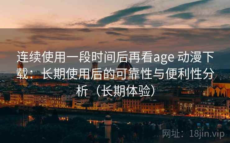 连续使用一段时间后再看age 动漫下载:长期使用后的可靠性与便利性分析(长期体验)-第2张图片 连续使用一段时间后再看age 动漫下载:长期使用后的可靠性与便利性分析(长期体验)-第2张图片