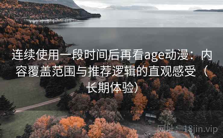 连续使用一段时间后再看age动漫：内容覆盖范围与推荐逻辑的直观感受（长期体验）-第2张图片