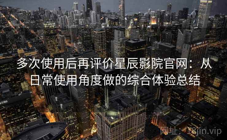 多次使用后再评价星辰影院官网:从日常使用角度做的综合体验总结-第1张图片 多次使用后再评价星辰影院官网:从日常使用角度做的综合体验总结-第1张图片