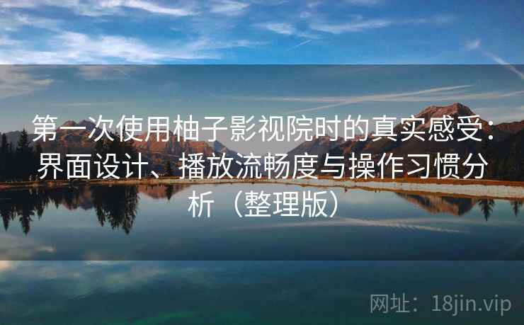 第一次使用柚子影视院时的真实感受:界面设计、播放流畅度与操作习惯分析(整理版)-第2张图片 第一次使用柚子影视院时的真实感受:界面设计、播放流畅度与操作习惯分析(整理版)-第2张图片