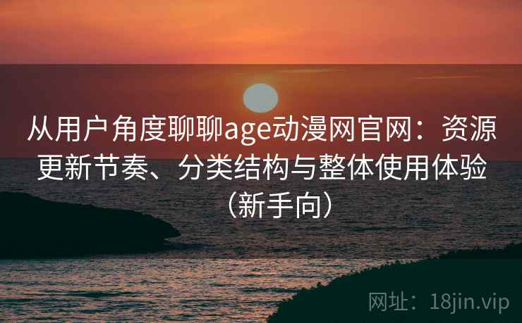 从用户角度聊聊age动漫网官网:资源更新节奏、分类结构与整体使用体验(新手向)-第2张图片 从用户角度聊聊age动漫网官网:资源更新节奏、分类结构与整体使用体验(新手向)-第2张图片