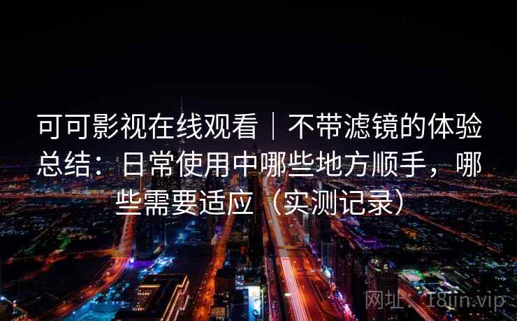 可可影视在线观看|不带滤镜的体验总结:日常使用中哪些地方顺手,哪些需要适应(实测记录)-第2张图片 可可影视在线观看|不带滤镜的体验总结:日常使用中哪些地方顺手,哪些需要适应(实测记录)-第2张图片