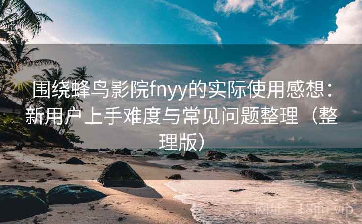 围绕蜂鸟影院fnyy的实际使用感想：新用户上手难度与常见问题整理（整理版）-第1张图片