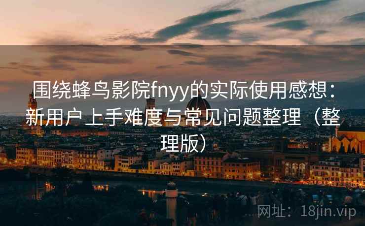 围绕蜂鸟影院fnyy的实际使用感想：新用户上手难度与常见问题整理（整理版）-第2张图片