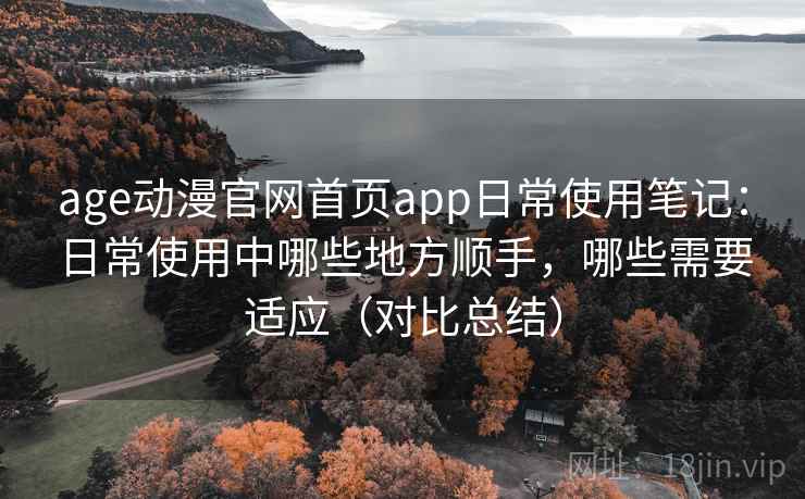 age动漫官网首页app日常使用笔记：日常使用中哪些地方顺手，哪些需要适应（对比总结）-第2张图片