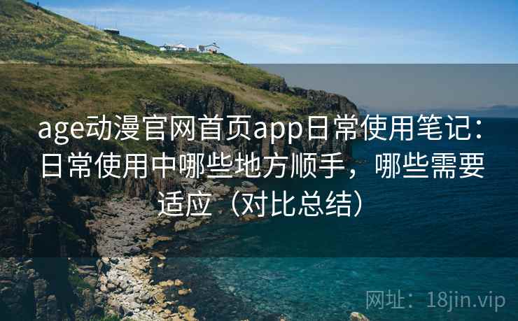 age动漫官网首页app日常使用笔记：日常使用中哪些地方顺手，哪些需要适应（对比总结）-第1张图片