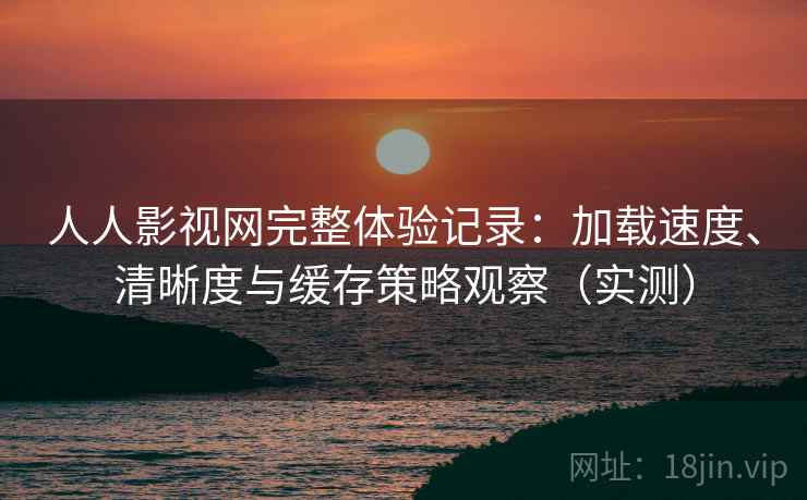 人人影视网完整体验记录：加载速度、清晰度与缓存策略观察（实测）-第1张图片