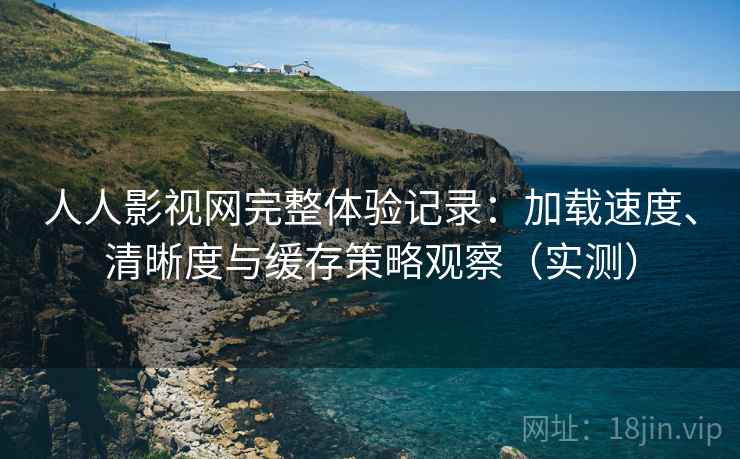 人人影视网完整体验记录：加载速度、清晰度与缓存策略观察（实测）-第2张图片