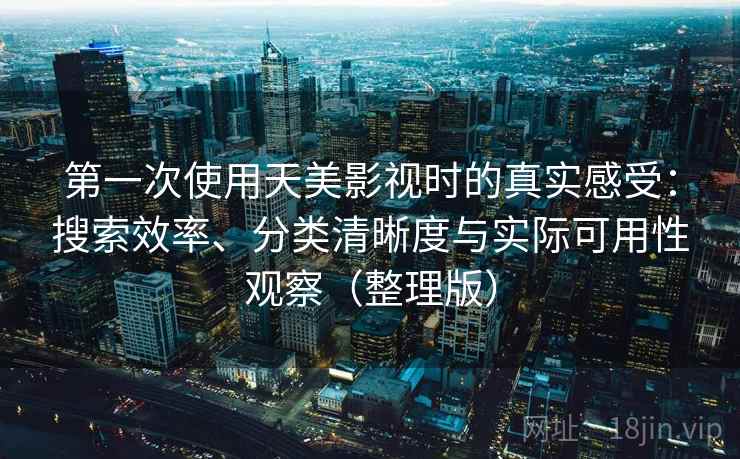 第一次使用天美影视时的真实感受：搜索效率、分类清晰度与实际可用性观察（整理版）-第1张图片
