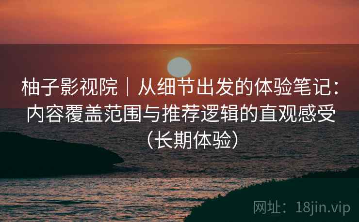 柚子影视院｜从细节出发的体验笔记：内容覆盖范围与推荐逻辑的直观感受（长期体验）-第2张图片