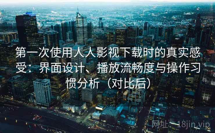 第一次使用人人影视下载时的真实感受：界面设计、播放流畅度与操作习惯分析（对比后）-第2张图片