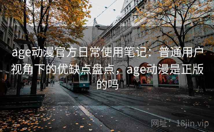 age动漫官方日常使用笔记：普通用户视角下的优缺点盘点，age动漫是正版的吗-第2张图片