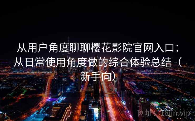 从用户角度聊聊樱花影院官网入口：从日常使用角度做的综合体验总结（新手向）-第2张图片