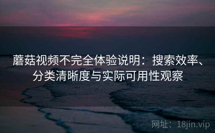 蘑菇视频不完全体验说明：搜索效率、分类清晰度与实际可用性观察-第2张图片