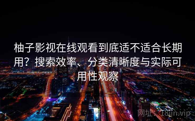 柚子影视在线观看到底适不适合长期用？搜索效率、分类清晰度与实际可用性观察-第2张图片