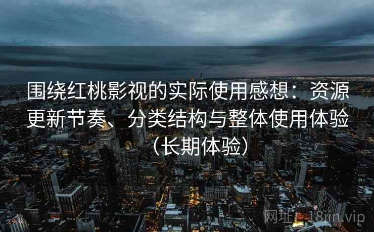 围绕红桃影视的实际使用感想：资源更新节奏、分类结构与整体使用体验（长期体验）-第1张图片