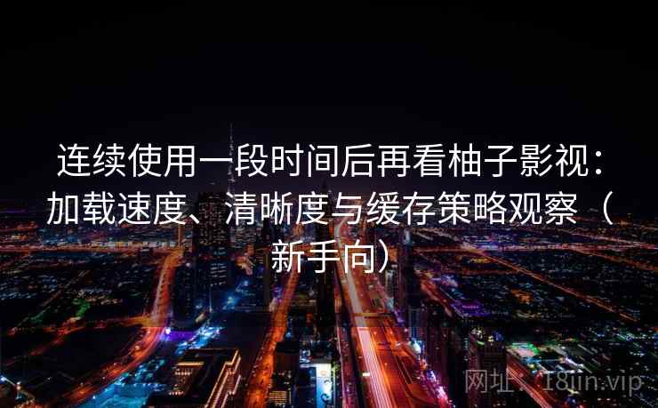 连续使用一段时间后再看柚子影视：加载速度、清晰度与缓存策略观察（新手向）-第2张图片