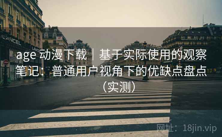 age 动漫下载｜基于实际使用的观察笔记：普通用户视角下的优缺点盘点（实测）-第1张图片