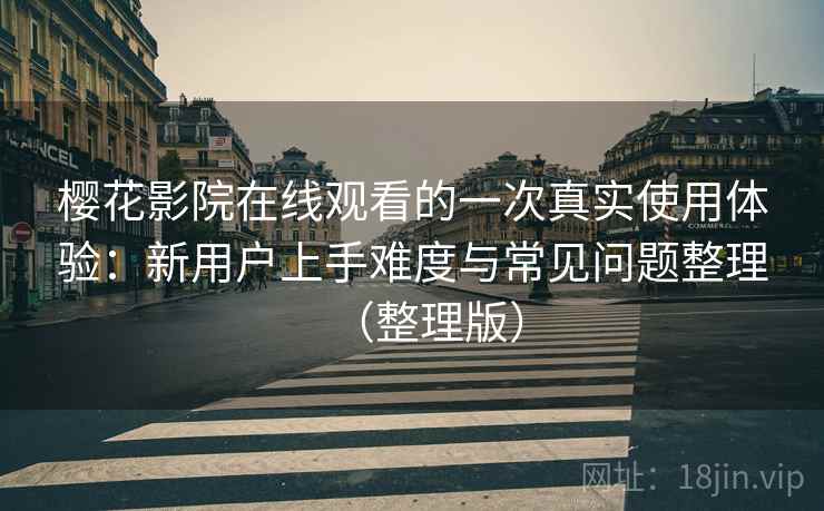 樱花影院在线观看的一次真实使用体验：新用户上手难度与常见问题整理（整理版）-第1张图片