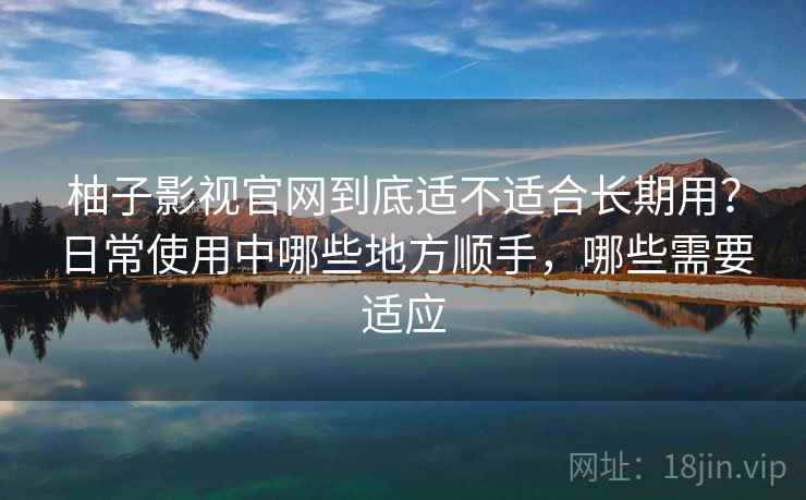 柚子影视官网到底适不适合长期用？日常使用中哪些地方顺手，哪些需要适应-第1张图片