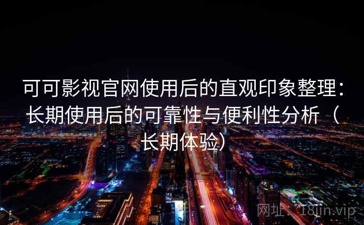 可可影视官网使用后的直观印象整理：长期使用后的可靠性与便利性分析（长期体验）-第1张图片
