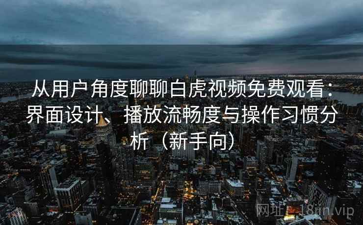 从用户角度聊聊白虎视频免费观看：界面设计、播放流畅度与操作习惯分析（新手向）-第2张图片