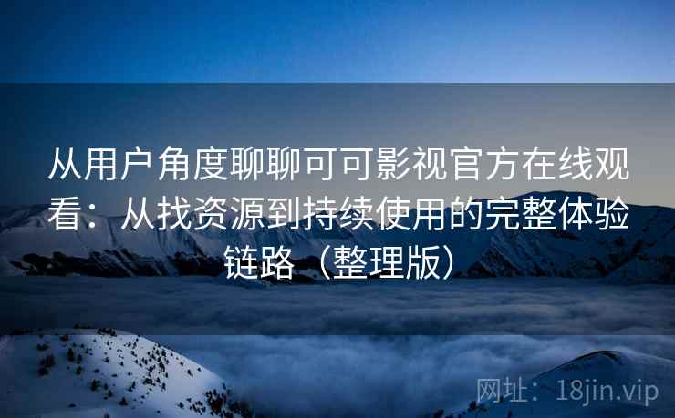 从用户角度聊聊可可影视官方在线观看：从找资源到持续使用的完整体验链路（整理版）-第1张图片