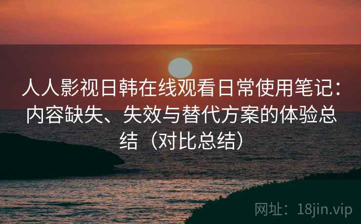 人人影视日韩在线观看日常使用笔记：内容缺失、失效与替代方案的体验总结（对比总结）-第2张图片