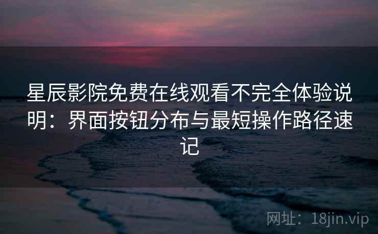 星辰影院免费在线观看不完全体验说明：界面按钮分布与最短操作路径速记-第2张图片