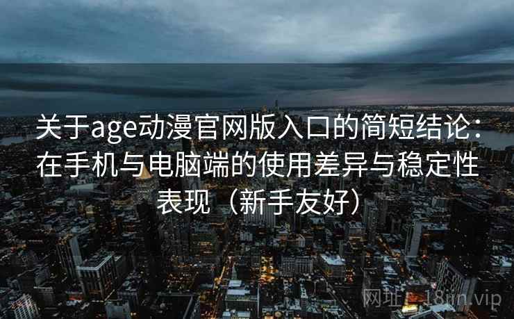 关于age动漫官网版入口的简短结论：在手机与电脑端的使用差异与稳定性表现（新手友好）-第2张图片
