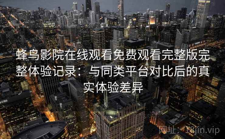 蜂鸟影院在线观看免费观看完整版完整体验记录：与同类平台对比后的真实体验差异-第2张图片