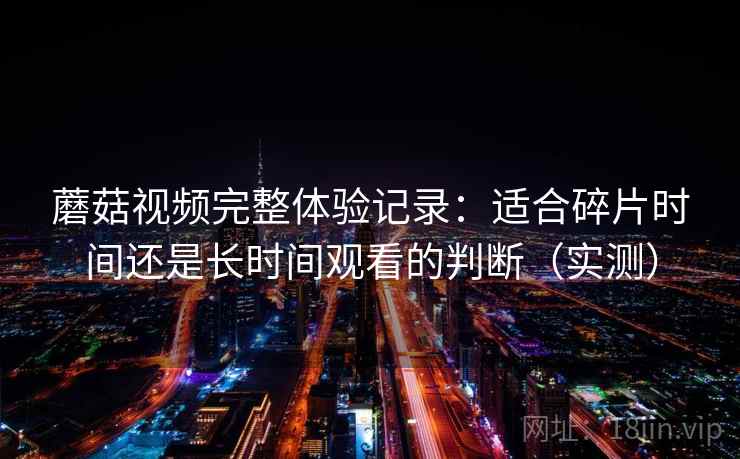 蘑菇视频完整体验记录：适合碎片时间还是长时间观看的判断（实测）-第2张图片