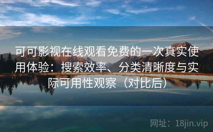 可可影视在线观看免费的一次真实使用体验：搜索效率、分类清晰度与实际可用性观察（对比后）-第2张图片
