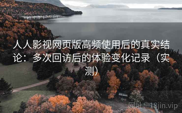 人人影视网页版高频使用后的真实结论：多次回访后的体验变化记录（实测）-第2张图片