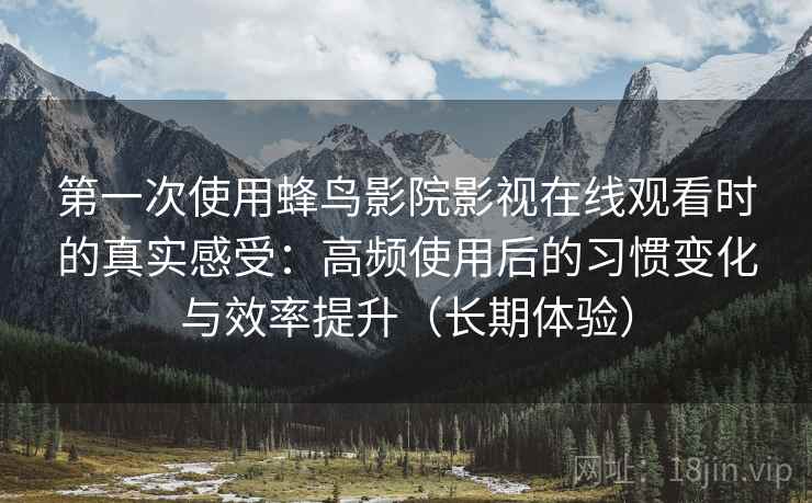 第一次使用蜂鸟影院影视在线观看时的真实感受：高频使用后的习惯变化与效率提升（长期体验）-第1张图片