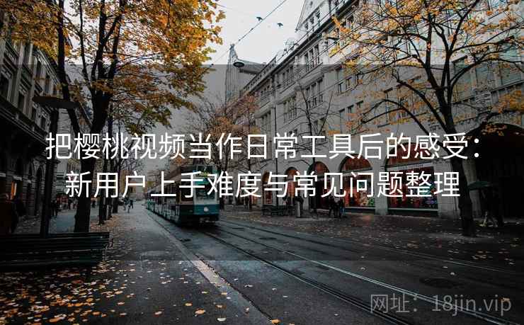 把樱桃视频当作日常工具后的感受：新用户上手难度与常见问题整理-第1张图片