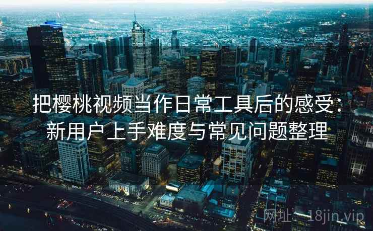 把樱桃视频当作日常工具后的感受：新用户上手难度与常见问题整理-第2张图片
