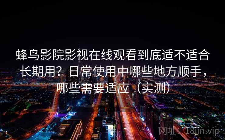 蜂鸟影院影视在线观看到底适不适合长期用？日常使用中哪些地方顺手，哪些需要适应（实测）-第1张图片